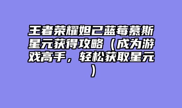王者荣耀妲己蓝莓慕斯星元获得攻略（成为游戏高手，轻松获取星元）