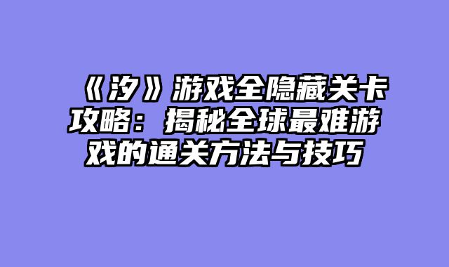 《汐》游戏全隐藏关卡攻略：揭秘全球最难游戏的通关方法与技巧