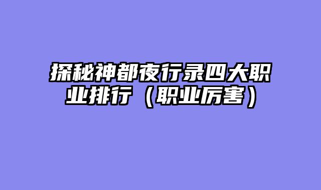 探秘神都夜行录四大职业排行（职业厉害）