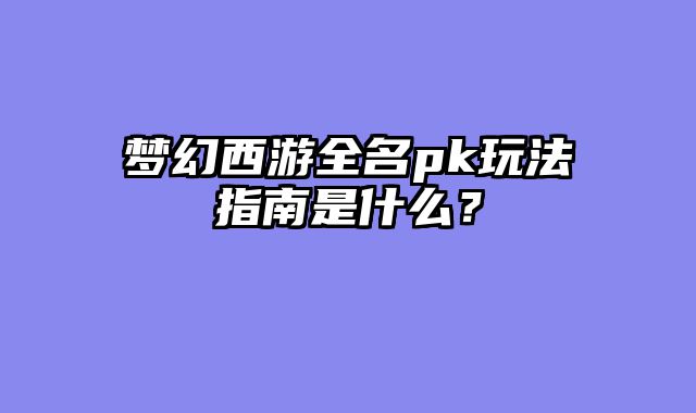 梦幻西游全名pk玩法指南是什么？