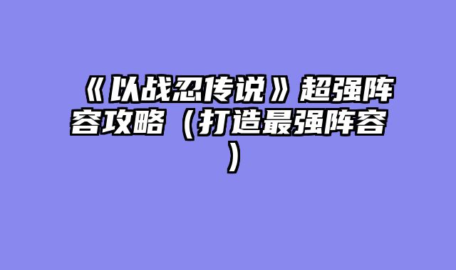 《以战忍传说》超强阵容攻略（打造最强阵容）