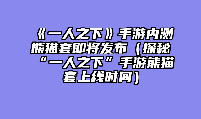 《一人之下》手游内测熊猫套即将发布（探秘“一人之下”手游熊猫套上线时间）