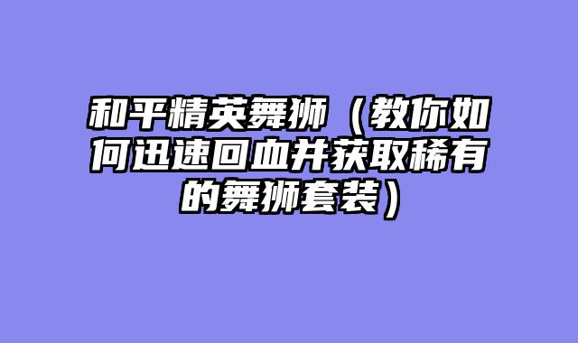 和平精英舞狮(教你如何迅速回血并获取稀有的舞狮套装)