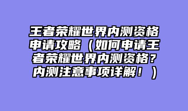王者荣耀世界内测资格申请攻略（如何申请王者荣耀世界内测资格？内测注意事项详解！）