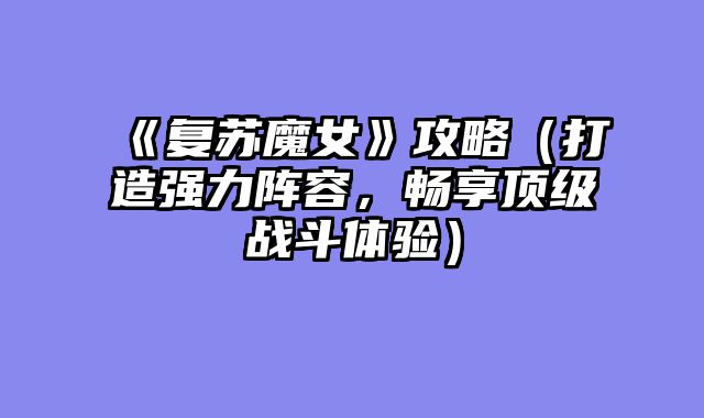 《复苏魔女》攻略（打造强力阵容，畅享顶级战斗体验）
