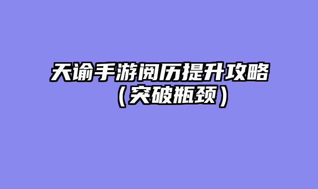 天谕手游阅历提升攻略（突破瓶颈）