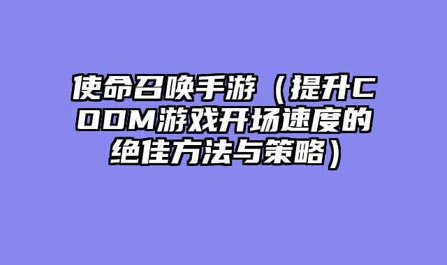 使命召唤手游(提升CODM游戏开场速度的绝佳方法与策略)
