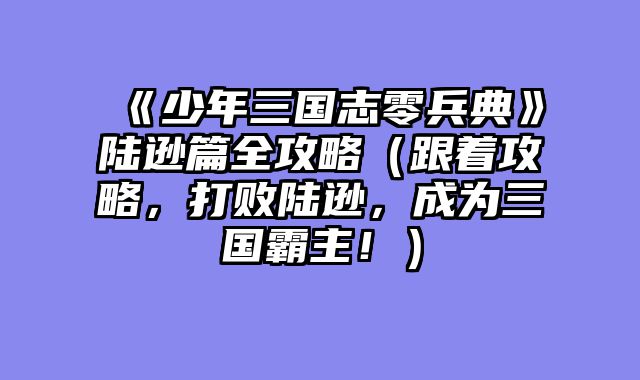 《少年三国志零兵典》陆逊篇全攻略（跟着攻略，打败陆逊，成为三国霸主！）