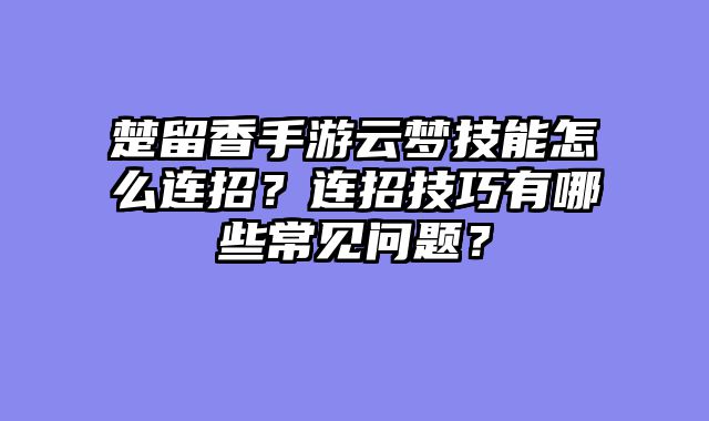 楚留香手游云梦技能怎么连招？连招技巧有哪些常见问题？