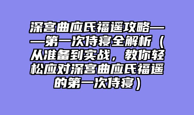 深宫曲应氏福遥攻略——第一次侍寝全解析（从准备到实战，教你轻松应对深宫曲应氏福遥的第一次侍寝）