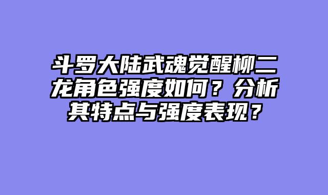 斗罗大陆武魂觉醒柳二龙角色强度如何？分析其特点与强度表现？