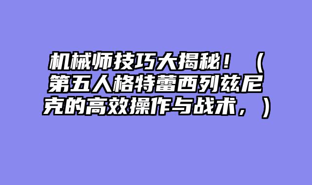 机械师技巧大揭秘！（第五人格特蕾西列兹尼克的高效操作与战术，）