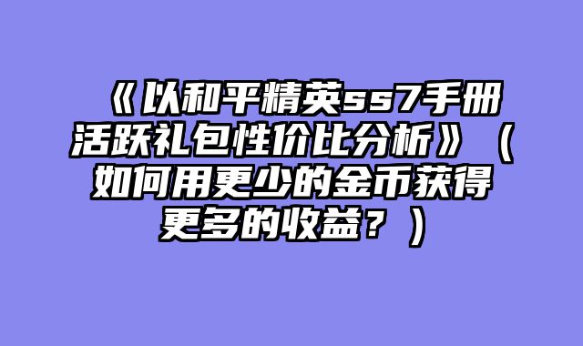 《以和平精英ss7手册活跃礼包性价比分析》（如何用更少的金币获得更多的收益？）