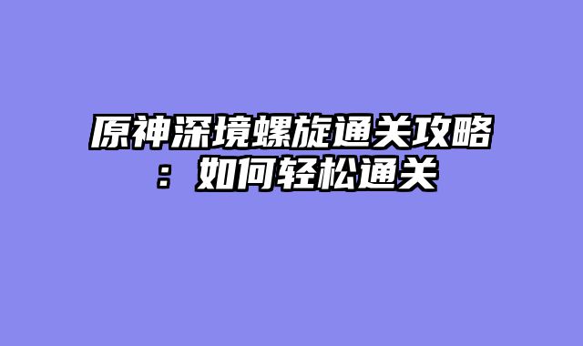 原神深境螺旋通关攻略：如何轻松通关