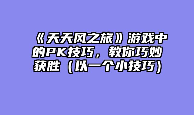 《天天风之旅》游戏中的PK技巧，教你巧妙获胜（以一个小技巧）