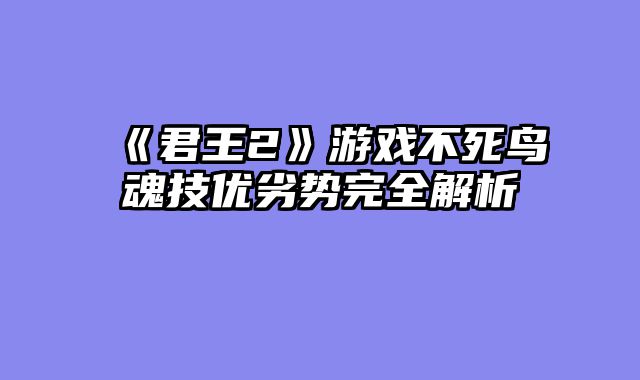 《君王2》游戏不死鸟魂技优劣势完全解析