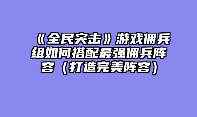 《全民突击》游戏佣兵组如何搭配最强佣兵阵容（打造完美阵容）