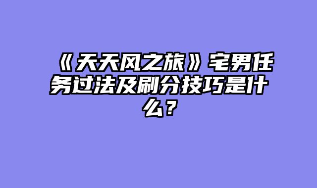 《天天风之旅》宅男任务过法及刷分技巧是什么？