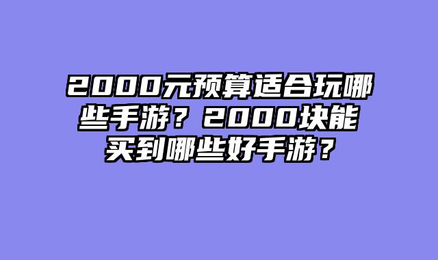 2000元预算适合玩哪些手游？2000块能买到哪些好手游？