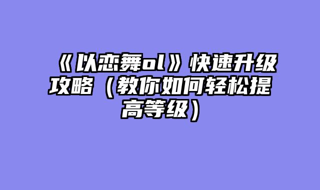 《以恋舞ol》快速升级攻略（教你如何轻松提高等级）
