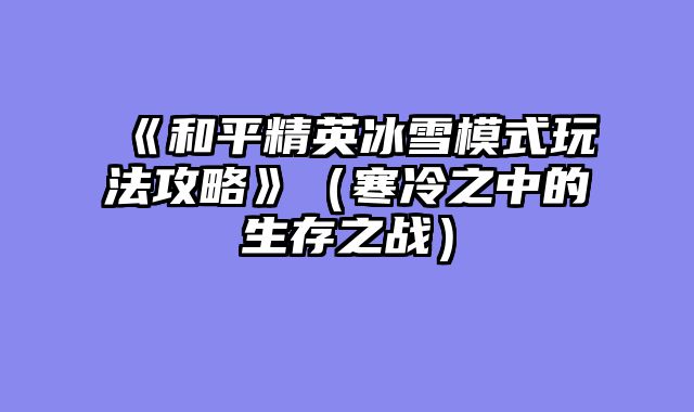 《和平精英冰雪模式玩法攻略》（寒冷之中的生存之战）