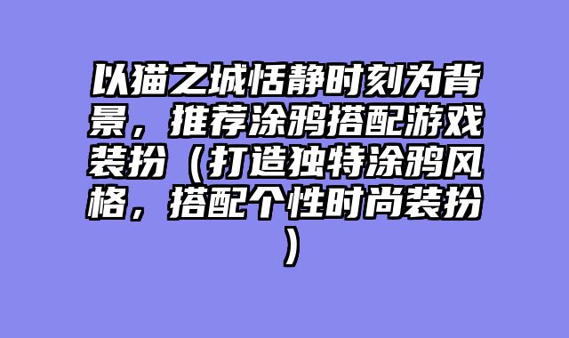 以猫之城恬静时刻为背景，推荐涂鸦搭配游戏装扮（打造独特涂鸦风格，搭配个性时尚装扮）