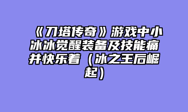 《刀塔传奇》游戏中小冰冰觉醒装备及技能痛并快乐着（冰之王后崛起）