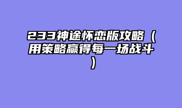 233神途怀恋版攻略（用策略赢得每一场战斗）