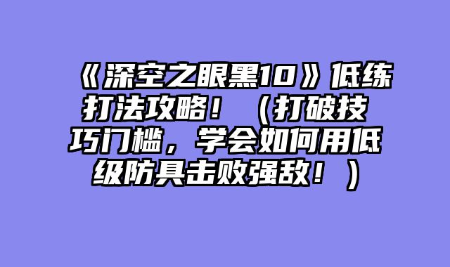 《深空之眼黑10》低练打法攻略！（打破技巧门槛，学会如何用低级防具击败强敌！）