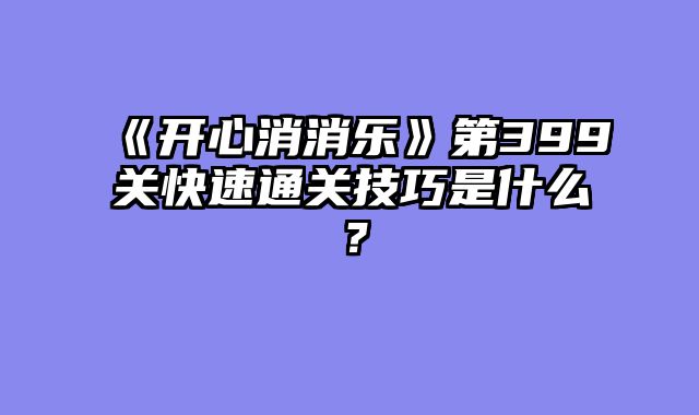 《开心消消乐》第399关快速通关技巧是什么？
