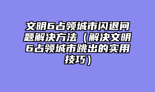 文明6占领城市闪退问题解决方法（解决文明6占领城市跳出的实用技巧）
