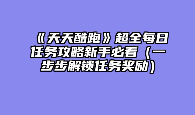 《天天酷跑》超全每日任务攻略新手必看（一步步解锁任务奖励）