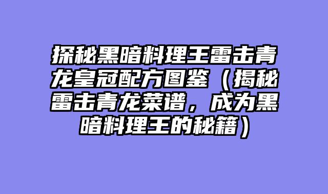 探秘黑暗料理王雷击青龙皇冠配方图鉴（揭秘雷击青龙菜谱，成为黑暗料理王的秘籍）