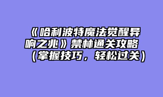 《哈利波特魔法觉醒异响之兆》禁林通关攻略（掌握技巧，轻松过关）
