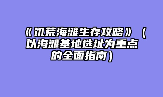 《饥荒海滩生存攻略》（以海滩基地选址为重点的全面指南）