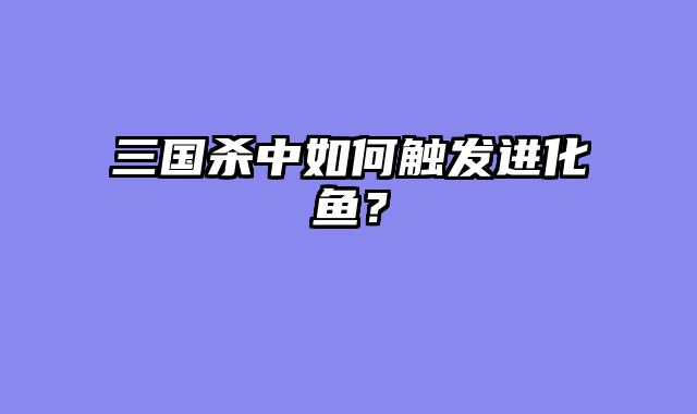 三国杀中如何触发进化鱼？