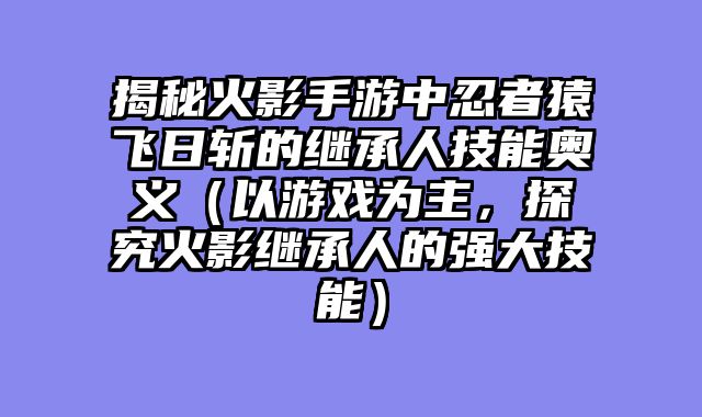 揭秘火影手游中忍者猿飞日斩的继承人技能奥义（以游戏为主，探究火影继承人的强大技能）