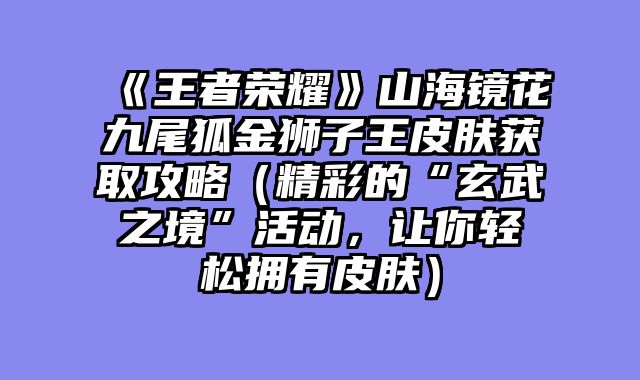 《王者荣耀》山海镜花九尾狐金狮子王皮肤获取攻略（精彩的“玄武之境”活动，让你轻松拥有皮肤）