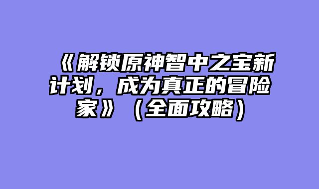 《解锁原神智中之宝新计划，成为真正的冒险家》（全面攻略）