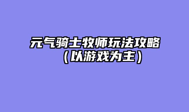 元气骑士牧师玩法攻略（以游戏为主）