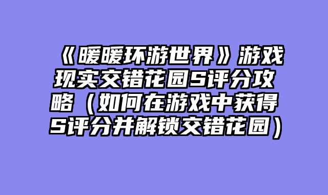 《暖暖环游世界》游戏现实交错花园S评分攻略（如何在游戏中获得S评分并解锁交错花园）