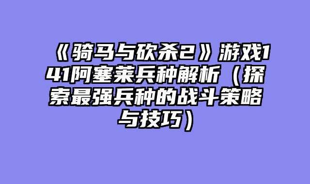 《骑马与砍杀2》游戏141阿塞莱兵种解析（探索最强兵种的战斗策略与技巧）