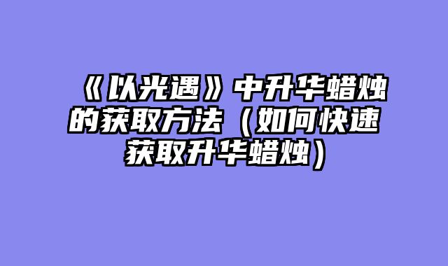 《以光遇》中升华蜡烛的获取方法（如何快速获取升华蜡烛）