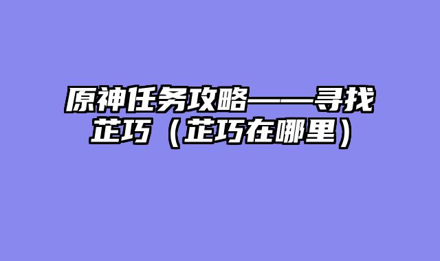 原神任务攻略——寻找芷巧（芷巧在哪里）