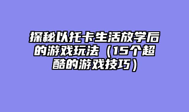探秘以托卡生活放学后的游戏玩法（15个超酷的游戏技巧）