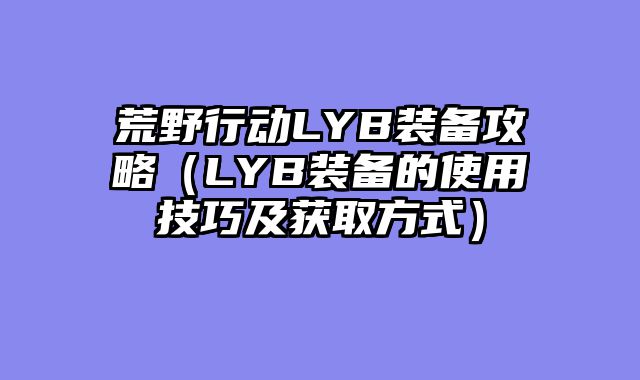 荒野行动LYB装备攻略（LYB装备的使用技巧及获取方式）