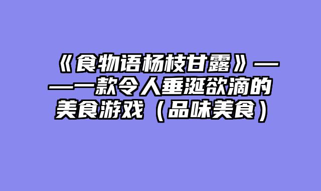《食物语杨枝甘露》——一款令人垂涎欲滴的美食游戏（品味美食）