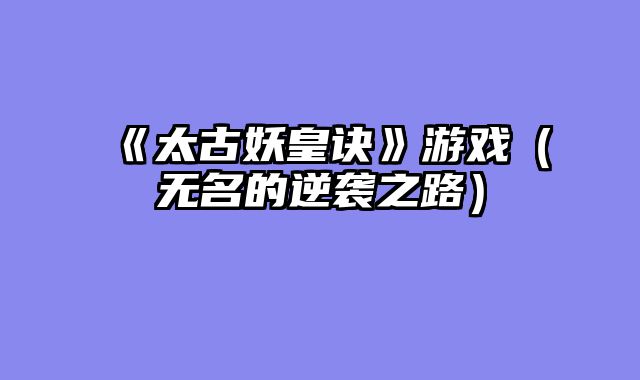 《太古妖皇诀》游戏（无名的逆袭之路）