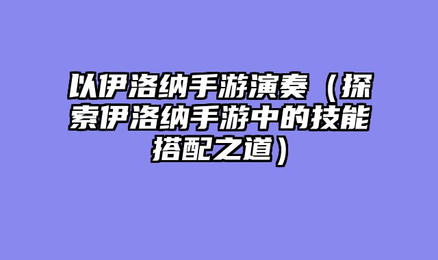 以伊洛纳手游演奏(探索伊洛纳手游中的技能搭配之道)