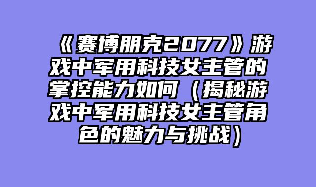 《赛博朋克2077》游戏中军用科技女主管的掌控能力如何（揭秘游戏中军用科技女主管角色的魅力与挑战）